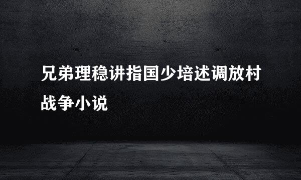 兄弟理稳讲指国少培述调放村战争小说