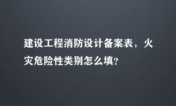 建设工程消防设计备案表，火灾危险性类别怎么填？