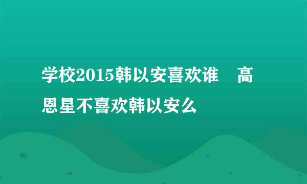 学校2015韩以安喜欢谁 高恩星不喜欢韩以安么