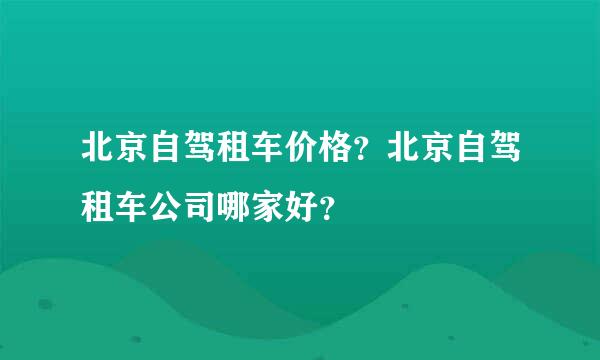 北京自驾租车价格？北京自驾租车公司哪家好？