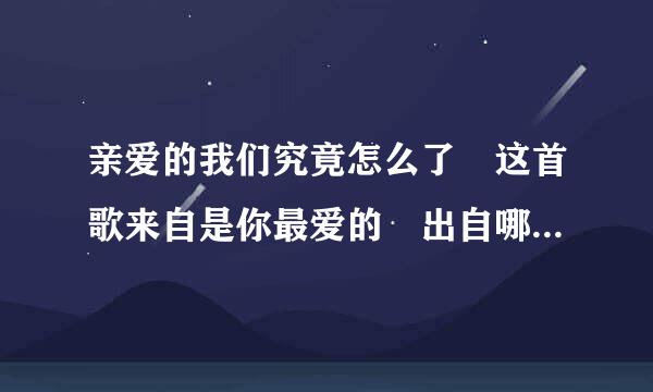 亲爱的我们究竟怎么了 这首歌来自是你最爱的 出自哪360问答首歌