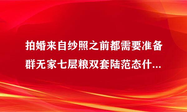 拍婚来自纱照之前都需要准备群无家七层粮双套陆范态什么啊？_百度知道