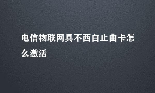 电信物联网具不西白止曲卡怎么激活