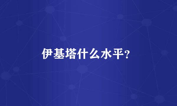 伊基塔什么水平？