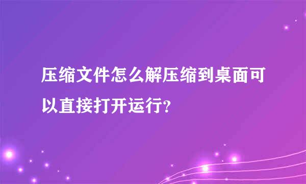 压缩文件怎么解压缩到桌面可以直接打开运行？