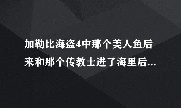 加勒比海盗4中那个美人鱼后来和那个传教士进了海里后男的死了吗？