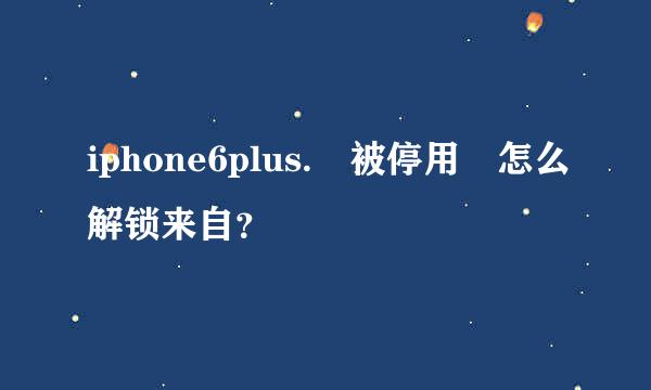 iphone6plus. 被停用 怎么解锁来自？