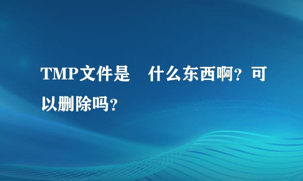 TMP文件是 什么东西啊？可以删除吗？