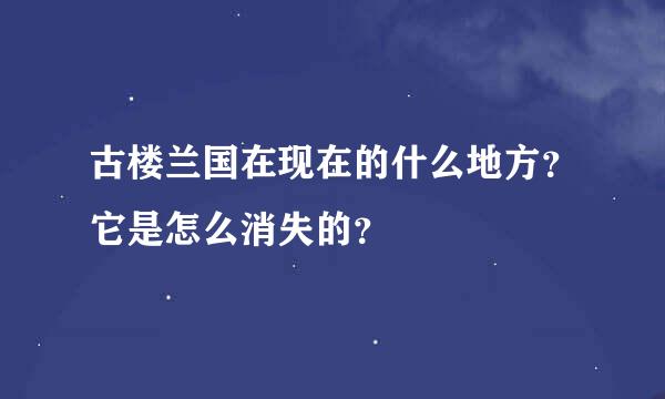 古楼兰国在现在的什么地方？它是怎么消失的？