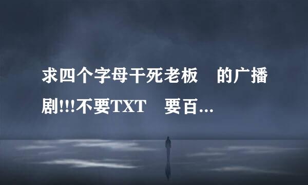 求四个字母干死老板 的广播剧!!!不要TXT 要百度云!!!