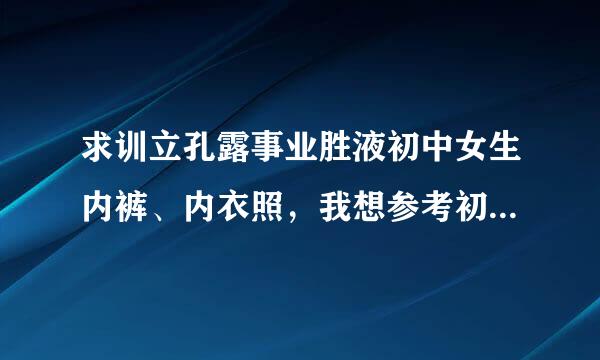 求训立孔露事业胜液初中女生内裤、内衣照，我想参考初中应该穿怎样的内裤，最好图片是