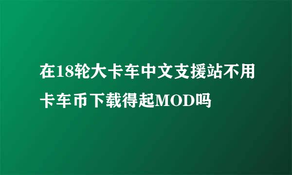 在18轮大卡车中文支援站不用卡车币下载得起MOD吗