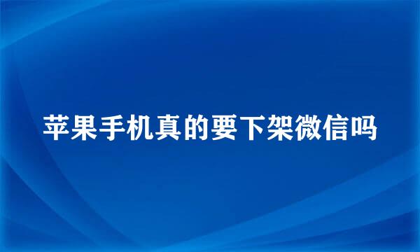 苹果手机真的要下架微信吗