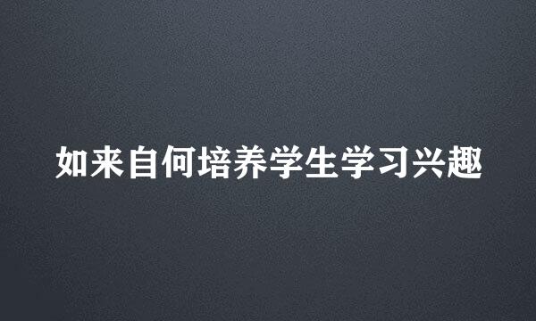 如来自何培养学生学习兴趣