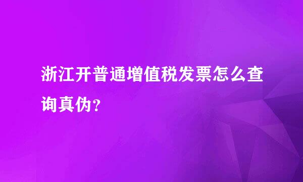 浙江开普通增值税发票怎么查询真伪？