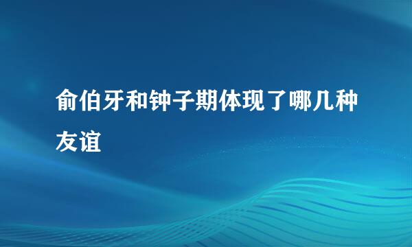 俞伯牙和钟子期体现了哪几种友谊