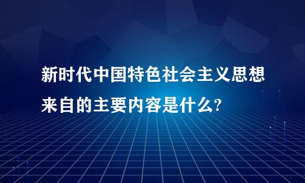 新时代中国特色社会主义思想来自的主要内容是什么?