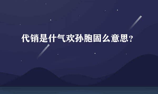 代销是什气欢孙胞固么意思？