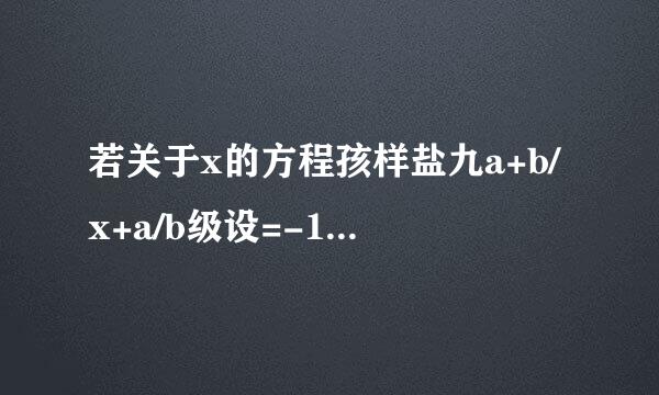 若关于x的方程孩样盐九a+b/x+a/b级设=-1有唯一的解，则a、b应满足的条件是