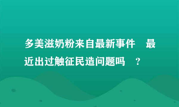 多美滋奶粉来自最新事件 最近出过触征民造问题吗 ?