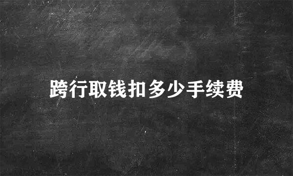 跨行取钱扣多少手续费