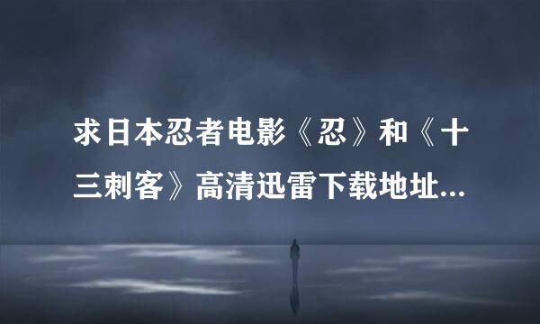 求日本忍者电影《忍》和《十三刺客》高清迅雷下载地址！重谢！