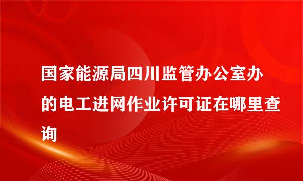 国家能源局四川监管办公室办的电工进网作业许可证在哪里查询