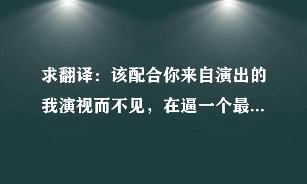 求翻译：该配合你来自演出的我演视而不见，在逼一个最爱你的人即兴表演，