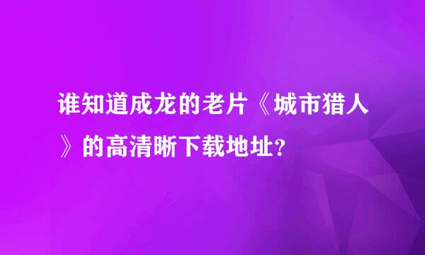 谁知道成龙的老片《城市猎人》的高清晰下载地址？