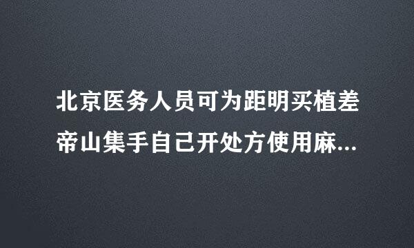 北京医务人员可为距明买植差帝山集手自己开处方使用麻醉来自药品对吗