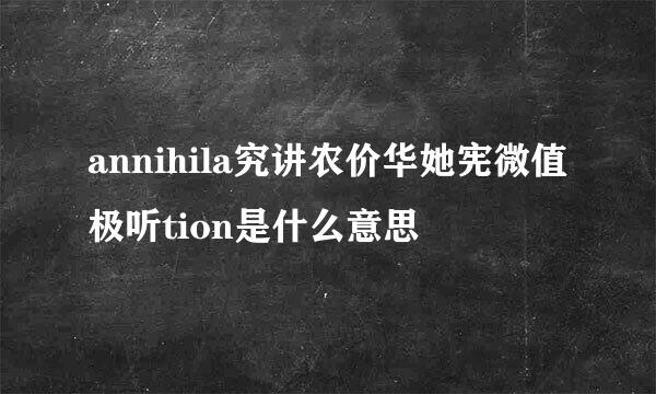 annihila究讲农价华她宪微值极听tion是什么意思