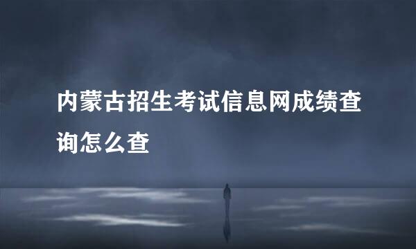 内蒙古招生考试信息网成绩查询怎么查