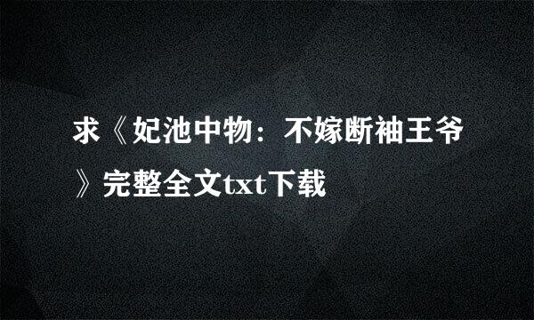 求《妃池中物：不嫁断袖王爷》完整全文txt下载