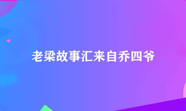 老梁故事汇来自乔四爷