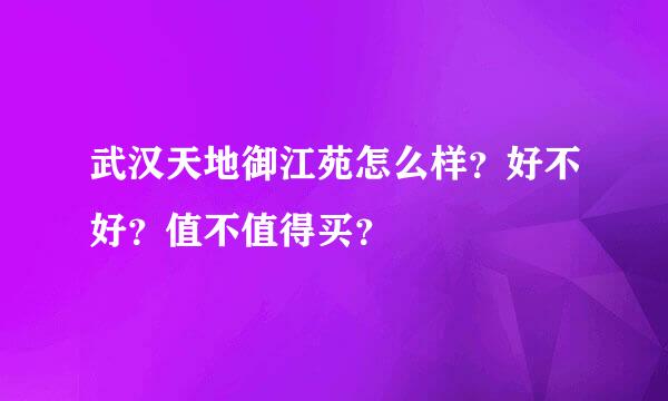 武汉天地御江苑怎么样？好不好？值不值得买？