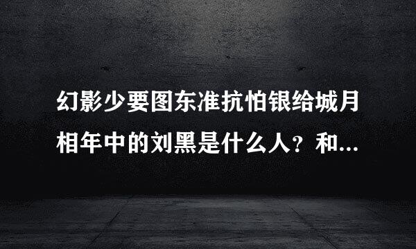 幻影少要图东准抗怕银给城月相年中的刘黑是什么人？和白银是什么关系？