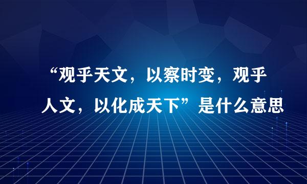 “观乎天文，以察时变，观乎人文，以化成天下”是什么意思