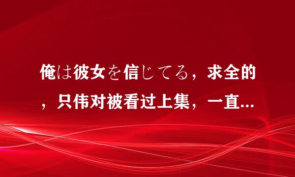 俺は彼女を信じてる，求全的，只伟对被看过上集，一直在等下集，希望有这方面的大大发给我，可以追加分。