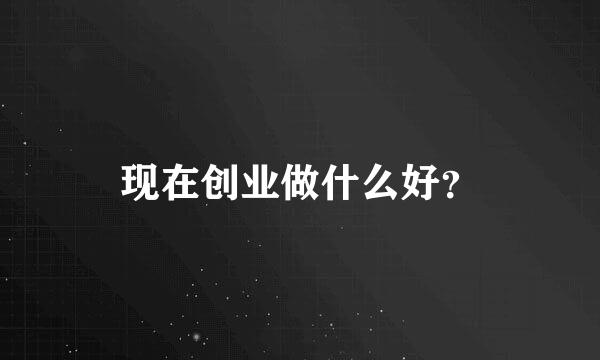 现在创业做什么好？