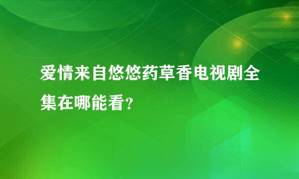 爱情来自悠悠药草香电视剧全集在哪能看？