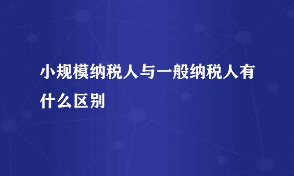 小规模纳税人与一般纳税人有什么区别