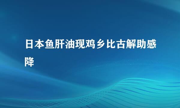日本鱼肝油现鸡乡比古解助感降