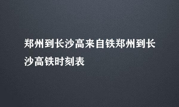 郑州到长沙高来自铁郑州到长沙高铁时刻表