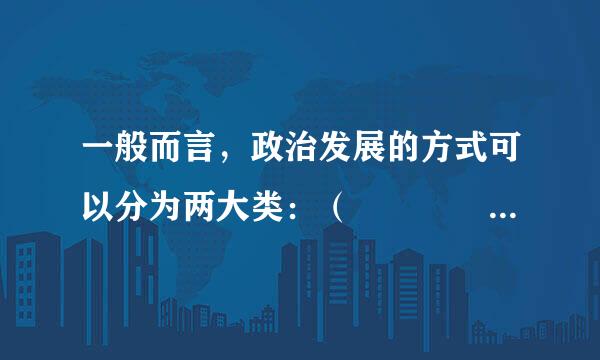 一般而言，政治发展的方式可以分为两大类：（    ）来自和政治改革