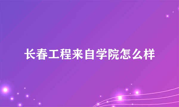 长春工程来自学院怎么样