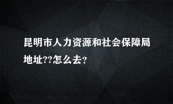 昆明市人力资源和社会保障局地址??怎么去？