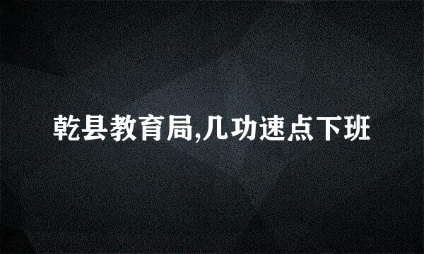 乾县教育局,几功速点下班