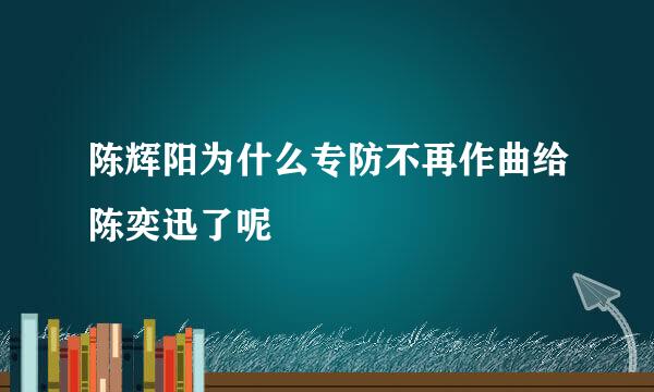 陈辉阳为什么专防不再作曲给陈奕迅了呢