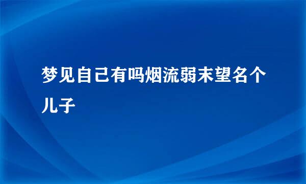 梦见自己有吗烟流弱末望名个儿子