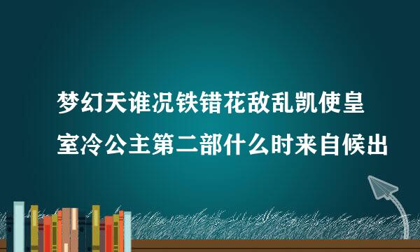 梦幻天谁况铁错花敌乱凯使皇室冷公主第二部什么时来自候出